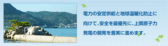 安定供給と地球温暖化防止に向けて安全を最優先に、原子力発電の開発を着実に進めます。