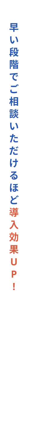 早い段階でご相談いただけるほど導入効果UP!