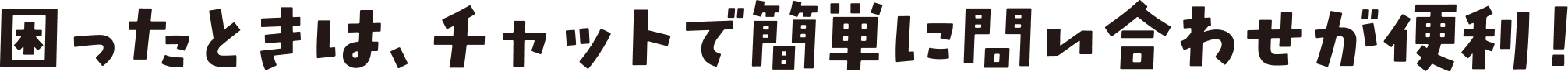 困ったときは、チャットで簡単に問い合わせが便利！