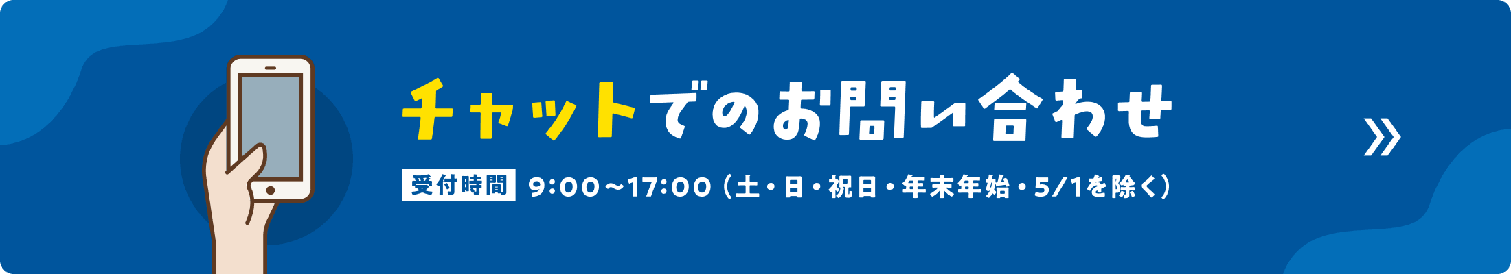チャットでのお問い合わせ 受付時間9:00 ~ 17:00(土・日・祝日・年末年始・5/1を除く)