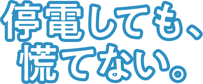停電しても、慌てない。